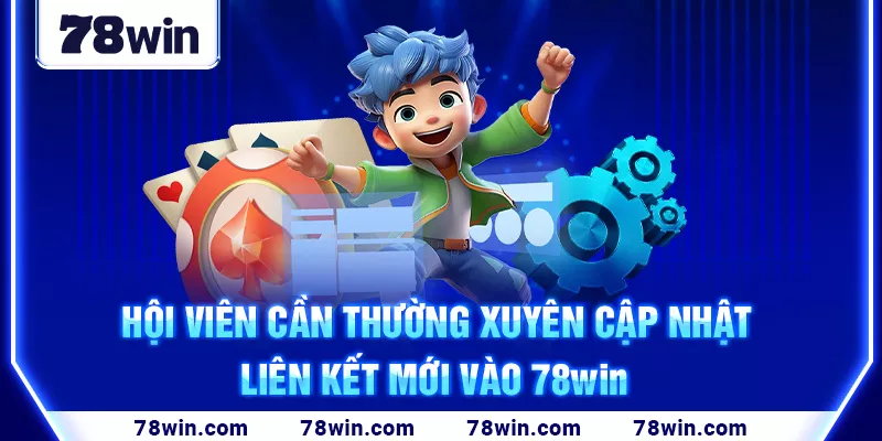 Hội viên cần thường xuyên cập nhật liên kết mới vào 78win