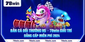 5-ban-ca-doi-thuong-h5-–-78win-giai-tri-dang-cap-mien-phi-2024