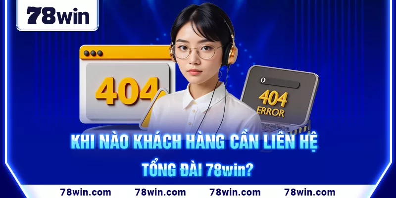 2-khi-nao-khach-hang-can-lien-he-tong-dai-78win-